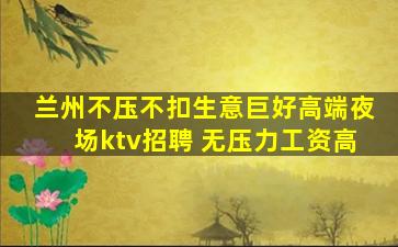 兰州不压不扣生意巨好高端夜场ktv招聘 无压力工资高